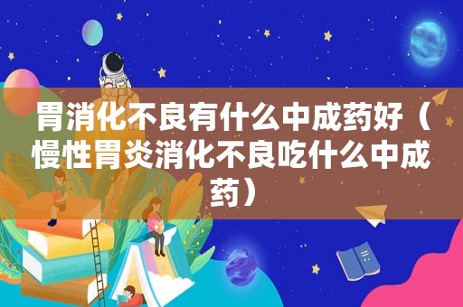 胃消化不良有什么中成药好（慢性胃炎消化不良吃什么中成药）