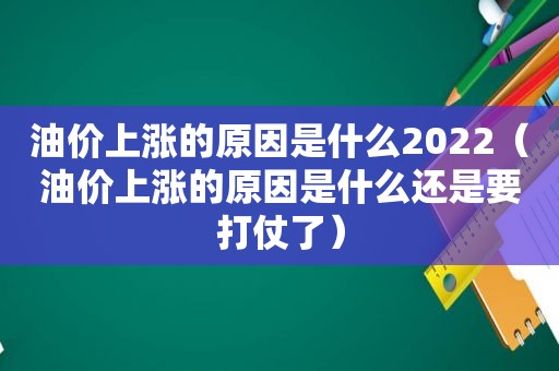 油价上涨的原因是什么2022（油价上涨的原因是什么还是要打仗了）