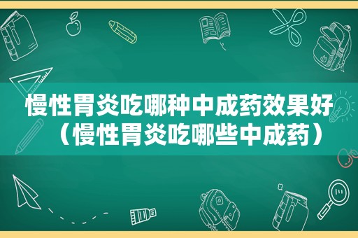 慢性胃炎吃哪种中成药效果好（慢性胃炎吃哪些中成药）