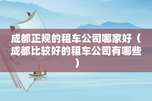 成都正规的租车公司哪家好（成都比较好的租车公司有哪些）