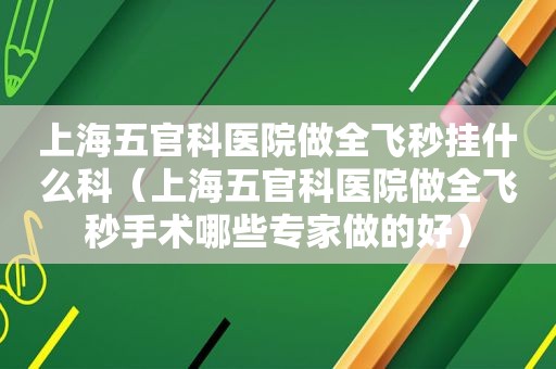 上海五官科医院做全飞秒挂什么科（上海五官科医院做全飞秒手术哪些专家做的好）