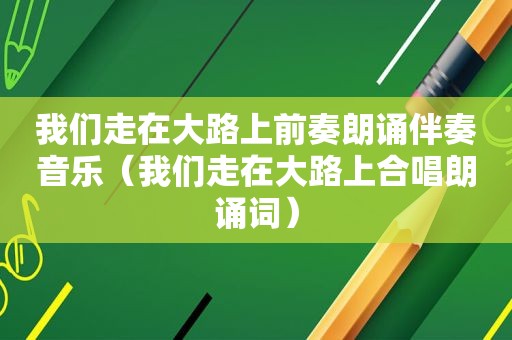 我们走在大路上前奏朗诵伴奏音乐（我们走在大路上合唱朗诵词）