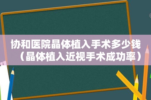 协和医院晶体植入手术多少钱（晶体植入近视手术成功率）