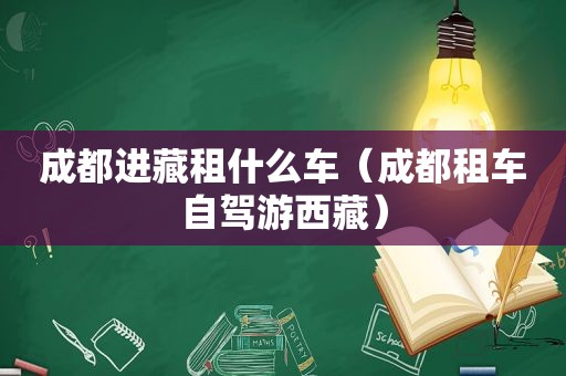 成都进藏租什么车（成都租车自驾游 *** ）