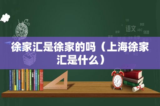 徐家汇是徐家的吗（上海徐家汇是什么）