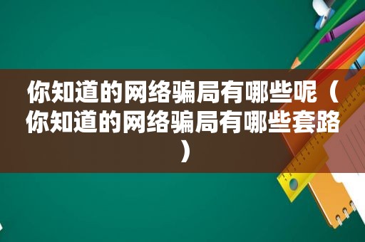 你知道的网络骗局有哪些呢（你知道的网络骗局有哪些套路）