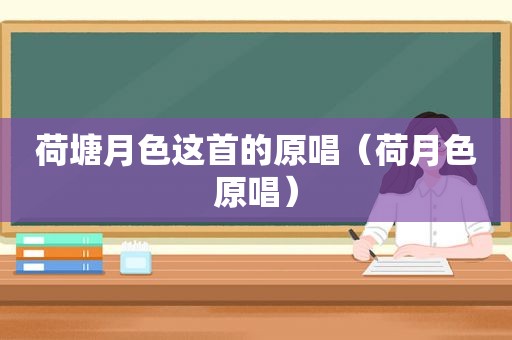 荷塘月色这首的原唱（荷月色原唱）