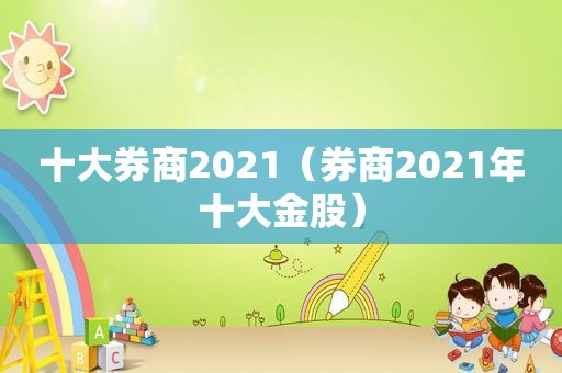 十大券商2021（券商2021年十大金股）