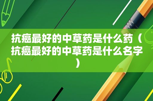 抗癌最好的中草药是什么药（抗癌最好的中草药是什么名字）