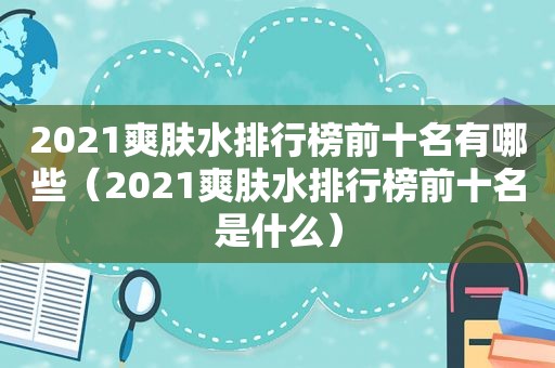 2021爽肤水排行榜前十名有哪些（2021爽肤水排行榜前十名是什么）