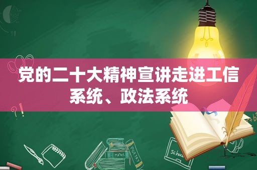 党的二十大精神宣讲走进工信系统、政法系统