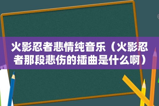 火影忍者悲情纯音乐（火影忍者那段悲伤的插曲是什么啊）