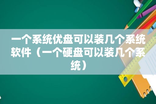 一个系统优盘可以装几个系统软件（一个硬盘可以装几个系统）