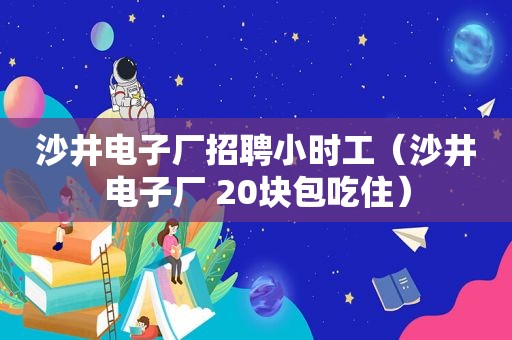 沙井电子厂招聘小时工（沙井电子厂 20块包吃住）