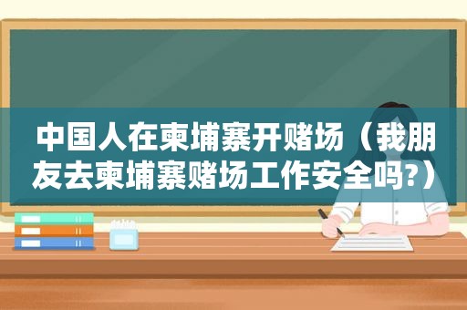 中国人在柬埔寨开 *** （我朋友去柬埔寨 *** 工作安全吗?）