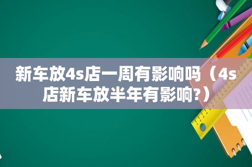 新车放4s店一周有影响吗（4s店新车放半年有影响?）