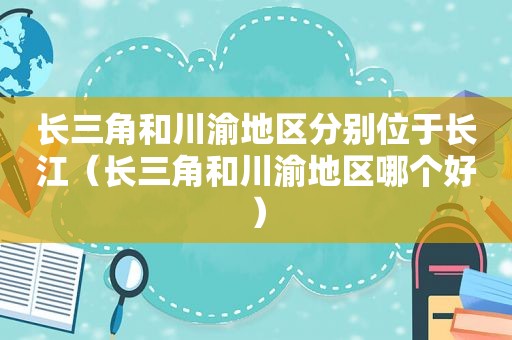 长三角和川渝地区分别位于长江（长三角和川渝地区哪个好）