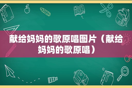 献给妈妈的歌原唱图片（献给妈妈的歌原唱）