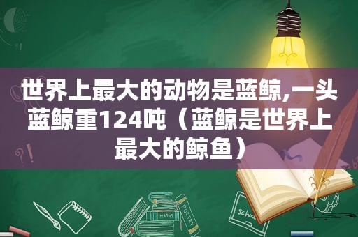 世界上最大的动物是蓝鲸,一头蓝鲸重124吨（蓝鲸是世界上最大的鲸鱼）