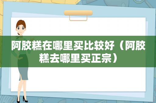 阿胶糕在哪里买比较好（阿胶糕去哪里买正宗）