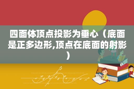 四面体顶点投影为垂心（底面是正多边形,顶点在底面的射影）