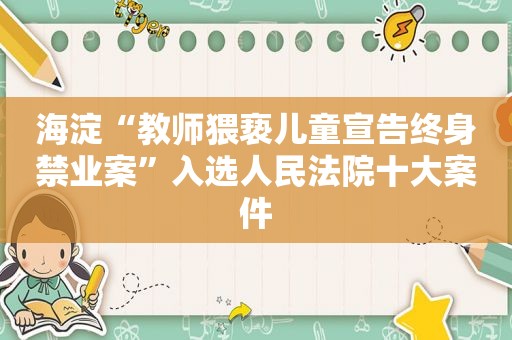 海淀“教师猥亵儿童宣告终身禁业案”入选人民法院十大案件