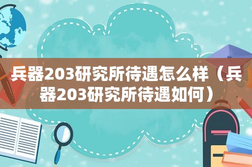 兵器203研究所待遇怎么样（兵器203研究所待遇如何）