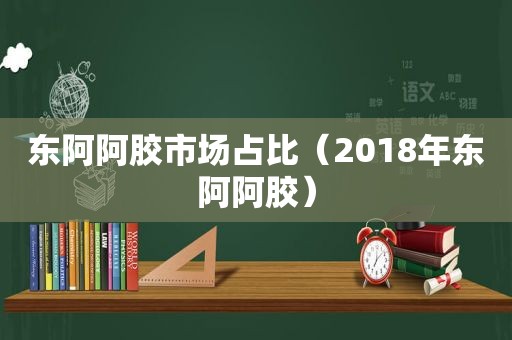 东阿阿胶市场占比（2018年东阿阿胶）