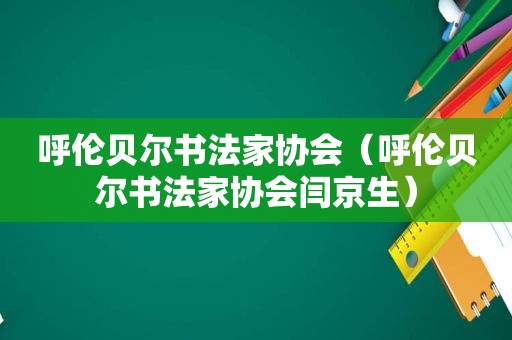 呼伦贝尔书法家协会（呼伦贝尔书法家协会闫京生）