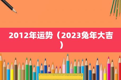 2012年运势（2023兔年大吉）