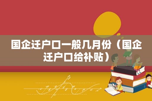 国企迁户口一般几月份（国企迁户口给补贴）