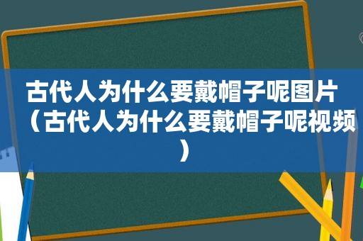 古代人为什么要戴帽子呢图片（古代人为什么要戴帽子呢视频）