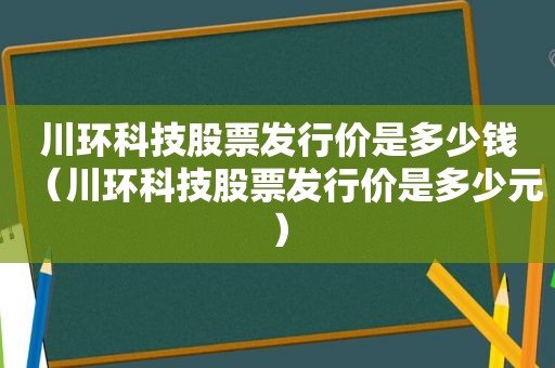 川环科技股票发行价是多少钱（川环科技股票发行价是多少元）