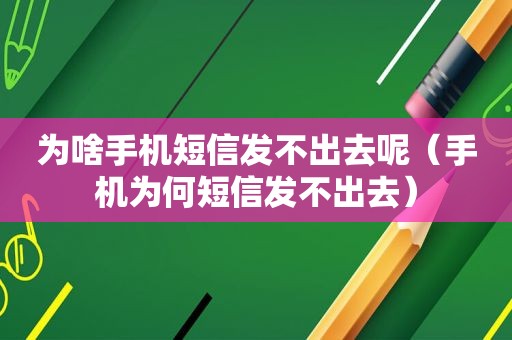 为啥手机短信发不出去呢（手机为何短信发不出去）