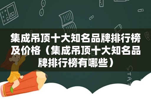 集成吊顶十大知名品牌排行榜及价格（集成吊顶十大知名品牌排行榜有哪些）