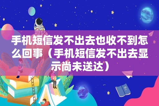 手机短信发不出去也收不到怎么回事（手机短信发不出去显示尚未送达）