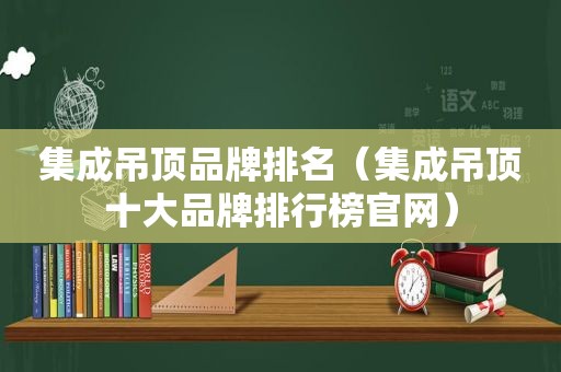 集成吊顶品牌排名（集成吊顶十大品牌排行榜官网）