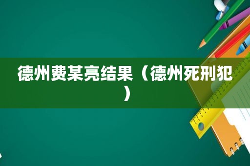 德州费某亮结果（德州死刑犯）