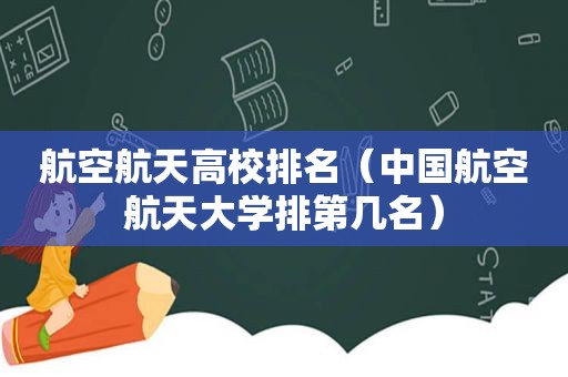 航空航天高校排名（中国航空航天大学排第几名）