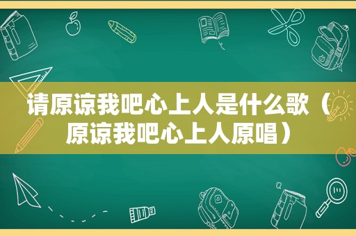 请原谅我吧心上人是什么歌（原谅我吧心上人原唱）