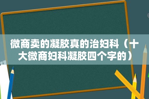 微商卖的凝胶真的治妇科（十大微商妇科凝胶四个字的）