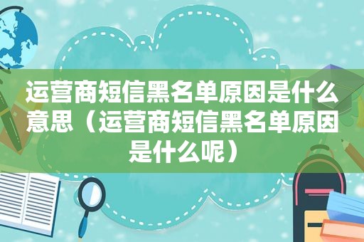 运营商短信黑名单原因是什么意思（运营商短信黑名单原因是什么呢）