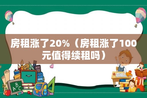 房租涨了20%（房租涨了100元值得续租吗）