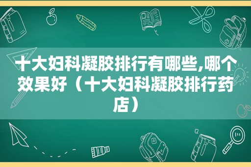 十大妇科凝胶排行有哪些,哪个效果好（十大妇科凝胶排行药店）