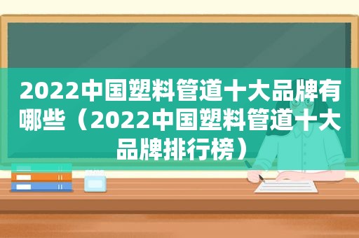 2022中国塑料管道十大品牌有哪些（2022中国塑料管道十大品牌排行榜）