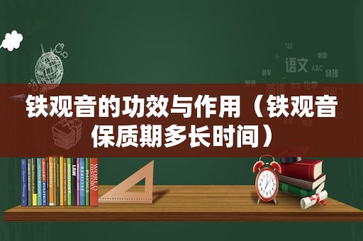 铁观音的功效与作用（铁观音保质期多长时间）