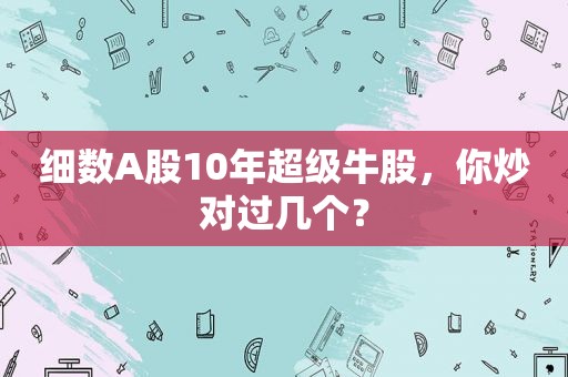 细数A股10年超级牛股，你炒对过几个？