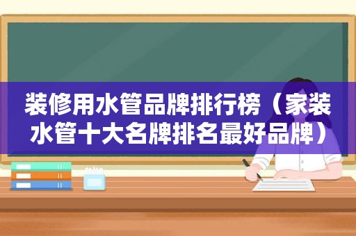 装修用水管品牌排行榜（家装水管十大名牌排名最好品牌）