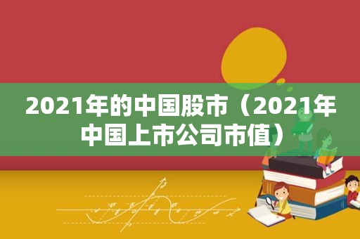 2021年的中国股市（2021年中国上市公司市值）