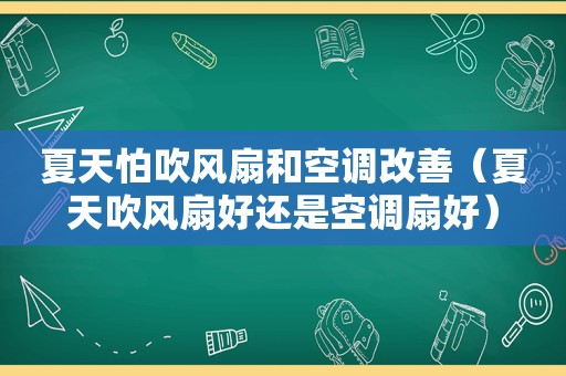 夏天怕吹风扇和空调改善（夏天吹风扇好还是空调扇好）